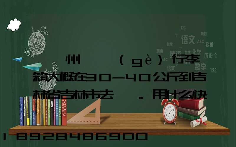 從廣州匯兩個(gè)行李箱大概在30-40公斤到吉林省吉林市去。用什么快遞比較便...